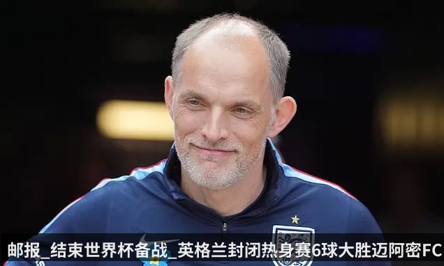 邮报_结束世界杯备战_英格兰封闭热身赛6球大胜迈阿密FC
